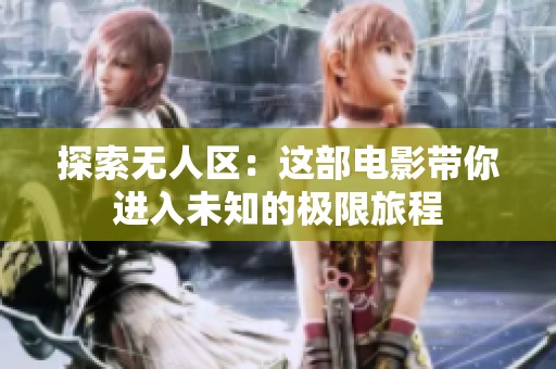 探索无人区：这部电影带你进入未知的极限旅程