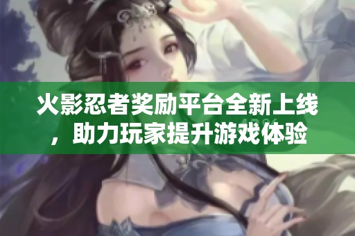 火影忍者奖励平台全新上线，助力玩家提升游戏体验