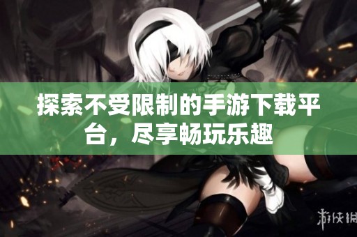 探索不受限制的手游下载平台，尽享畅玩乐趣
