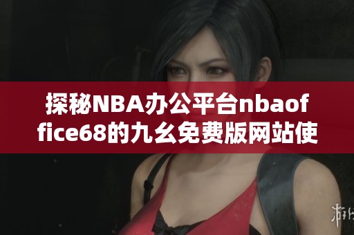 探秘NBA办公平台nbaoffice68的九幺免费版网站使用指南