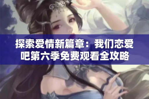 探索爱情新篇章：我们恋爱吧第六季免费观看全攻略