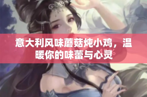 意大利风味蘑菇炖小鸡，温暖你的味蕾与心灵