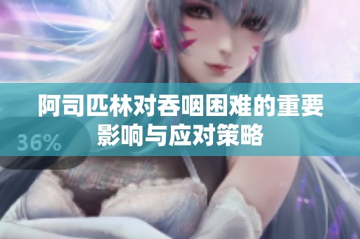 阿司匹林对吞咽困难的重要影响与应对策略