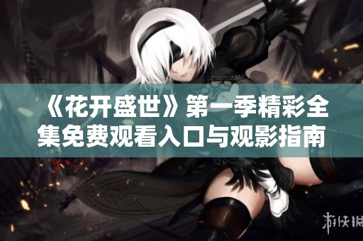 《花开盛世》第一季精彩全集免费观看入口与观影指南