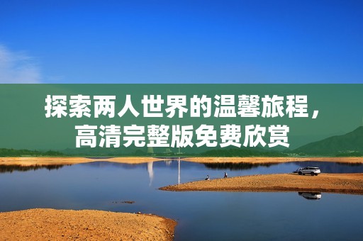 探索两人世界的温馨旅程，高清完整版免费欣赏