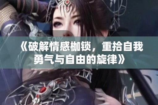 《破解情感枷锁，重拾自我勇气与自由的旋律》