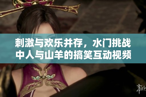 刺激与欢乐并存，水门挑战中人与山羊的搞笑互动视频