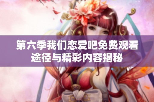 第六季我们恋爱吧免费观看途径与精彩内容揭秘