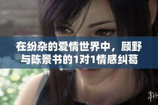 在纷杂的爱情世界中，顾野与陈景书的1对1情感纠葛