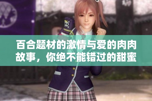 百合题材的激情与爱的肉肉故事，你绝不能错过的甜蜜瞬间