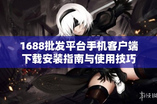 1688批发平台手机客户端下载安装指南与使用技巧