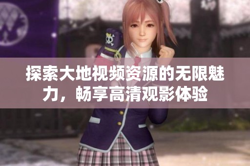 探索大地视频资源的无限魅力，畅享高清观影体验