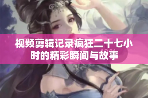 视频剪辑记录疯狂二十七小时的精彩瞬间与故事