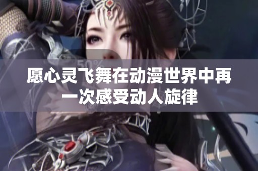 愿心灵飞舞在动漫世界中再一次感受动人旋律