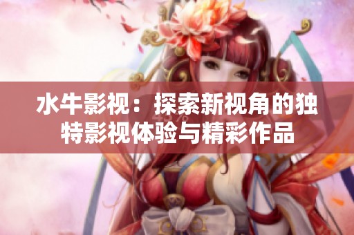 水牛影视：探索新视角的独特影视体验与精彩作品