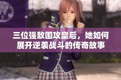 三位强敌围攻皇后，她如何展开逆袭战斗的传奇故事