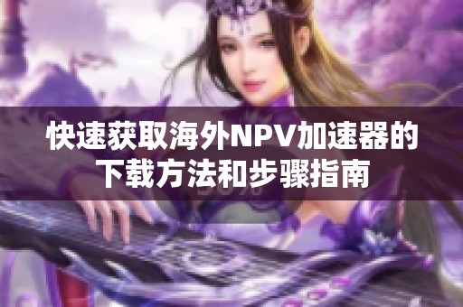 快速获取海外NPV加速器的下载方法和步骤指南