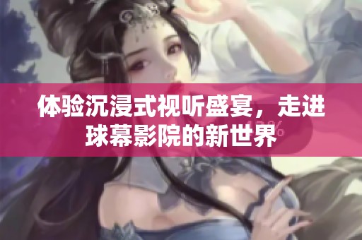 体验沉浸式视听盛宴，走进球幕影院的新世界