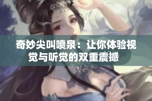 奇妙尖叫喷泉：让你体验视觉与听觉的双重震撼  