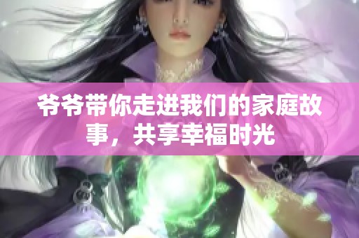 爷爷带你走进我们的家庭故事，共享幸福时光