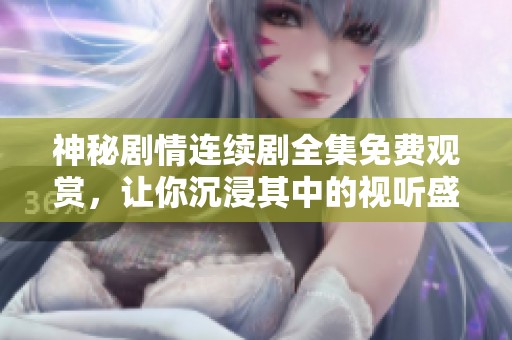 神秘剧情连续剧全集免费观赏，让你沉浸其中的视听盛宴