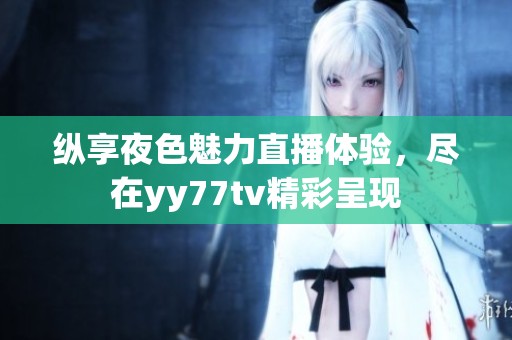 纵享夜色魅力直播体验，尽在yy77tv精彩呈现