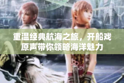 重温经典航海之旅，开船戏原声带你领略海洋魅力