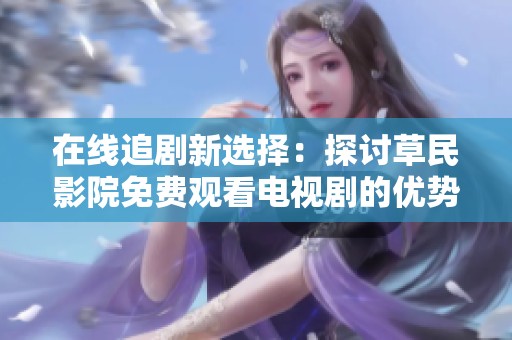 在线追剧新选择：探讨草民影院免费观看电视剧的优势