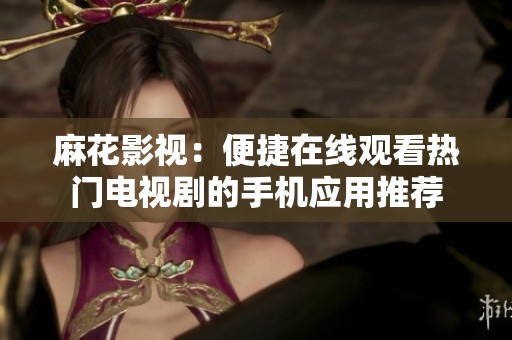麻花影视：便捷在线观看热门电视剧的手机应用推荐