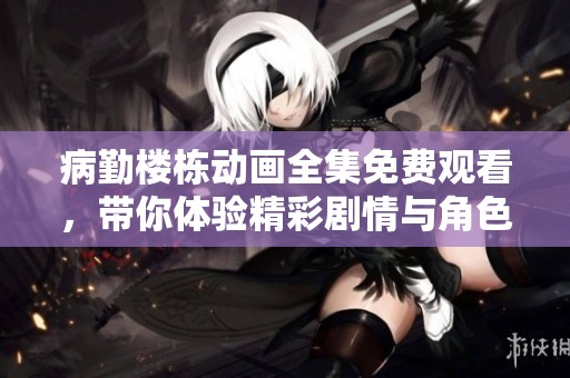 病勤楼栋动画全集免费观看，带你体验精彩剧情与角色成长