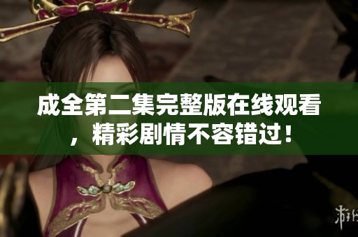 成全第二集完整版在线观看，精彩剧情不容错过！