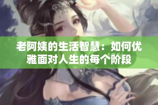 老阿姨的生活智慧：如何优雅面对人生的每个阶段