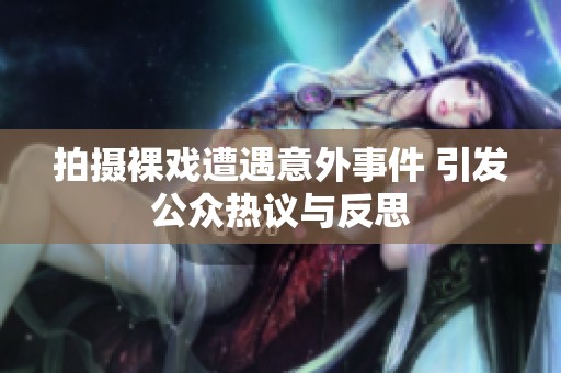 拍摄裸戏遭遇意外事件 引发公众热议与反思