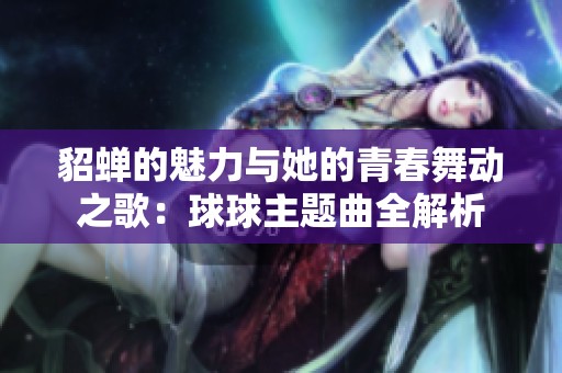 貂蝉的魅力与她的青春舞动之歌：球球主题曲全解析