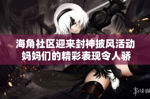 海角社区迎来封神披风活动 妈妈们的精彩表现令人骄傲