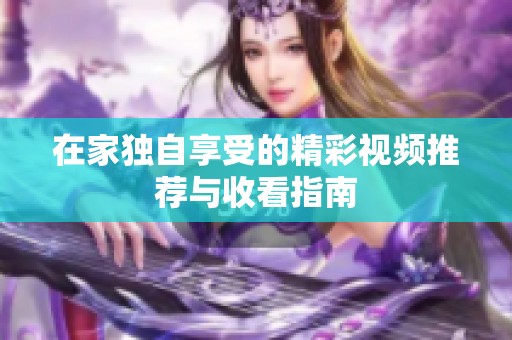 在家独自享受的精彩视频推荐与收看指南