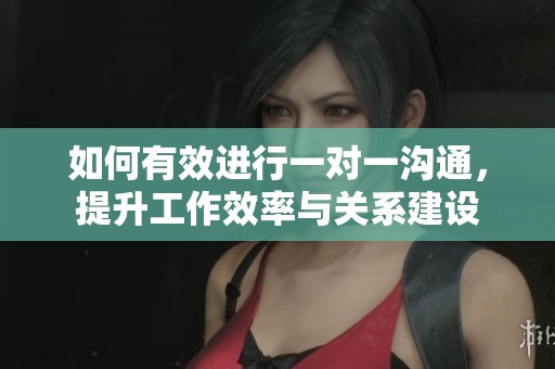 如何有效进行一对一沟通，提升工作效率与关系建设