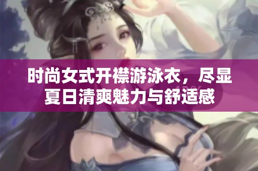 时尚女式开襟游泳衣，尽显夏日清爽魅力与舒适感