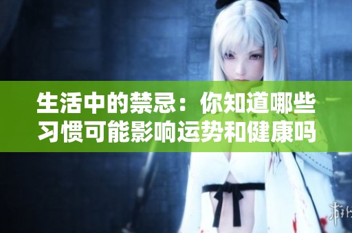 生活中的禁忌：你知道哪些习惯可能影响运势和健康吗