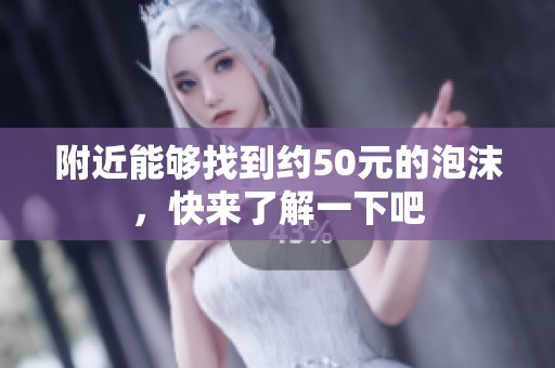 附近能够找到约50元的泡沫，快来了解一下吧