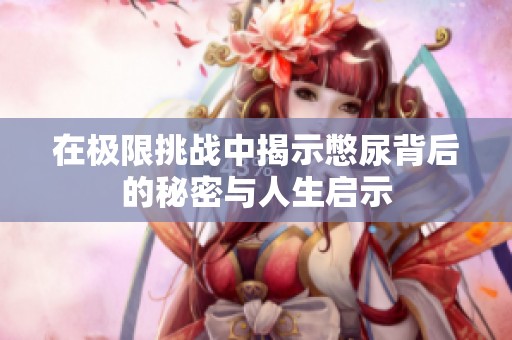 在极限挑战中揭示憋尿背后的秘密与人生启示