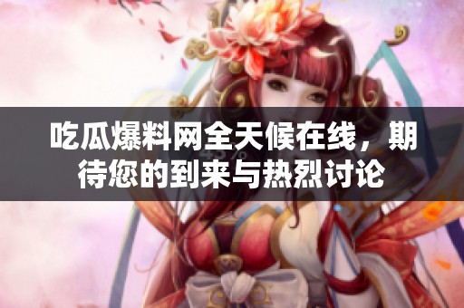 吃瓜爆料网全天候在线，期待您的到来与热烈讨论