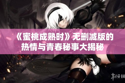 《蜜桃成熟时》无删减版的热情与青春秘事大揭秘