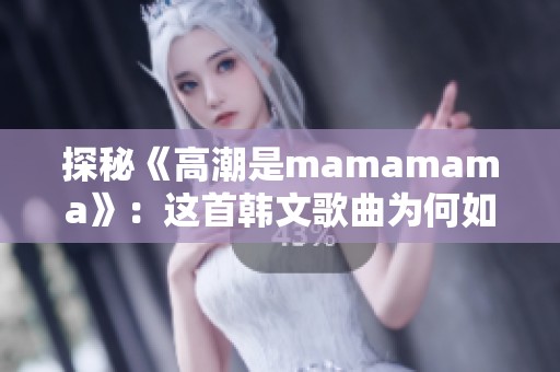 探秘《高潮是mamamama》：这首韩文歌曲为何如此吸引人