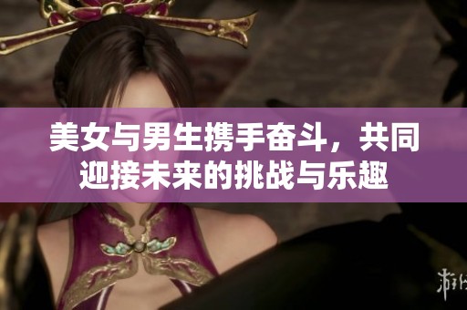 美女与男生携手奋斗，共同迎接未来的挑战与乐趣