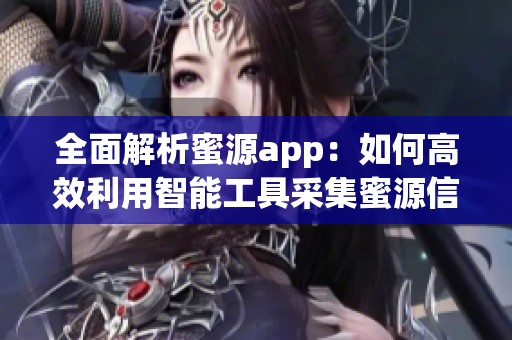 全面解析蜜源app：如何高效利用智能工具采集蜜源信息