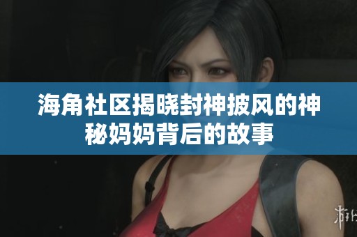 海角社区揭晓封神披风的神秘妈妈背后的故事