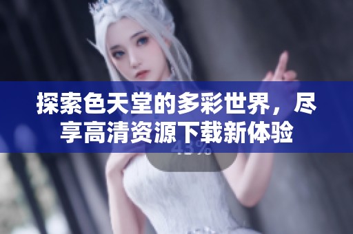 探索色天堂的多彩世界，尽享高清资源下载新体验