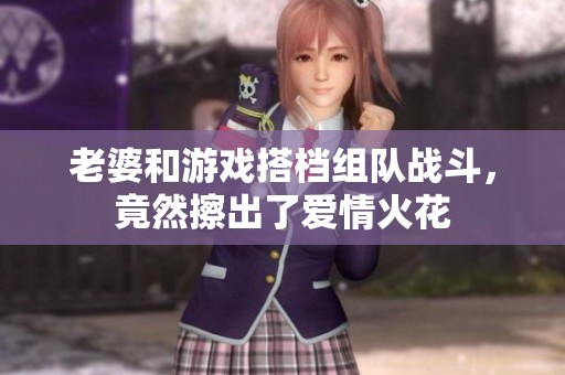 老婆和游戏搭档组队战斗，竟然擦出了爱情火花