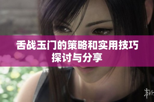 舌战玉门的策略和实用技巧探讨与分享